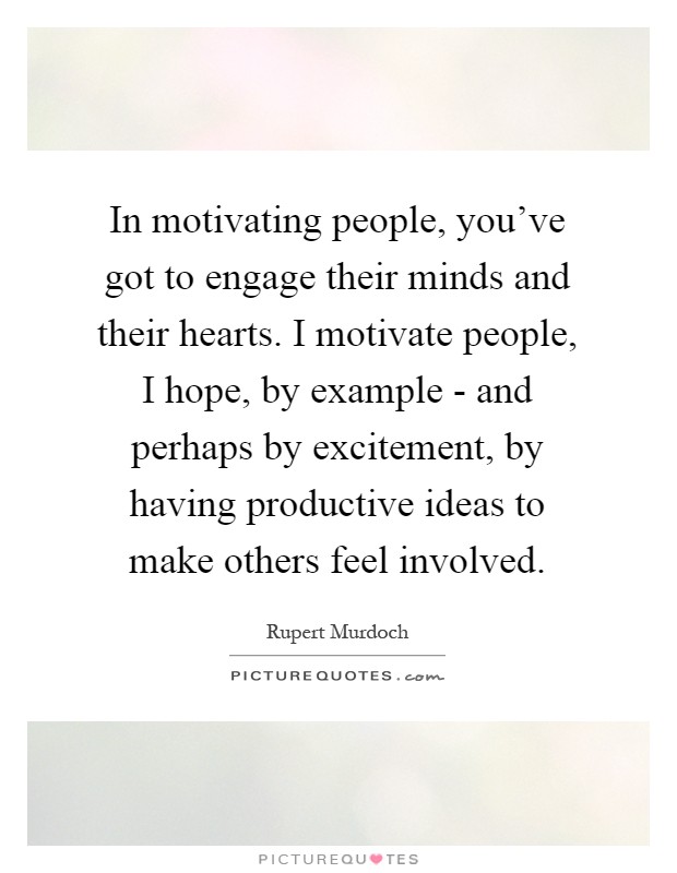 In motivating people, you've got to engage their minds and their hearts. I motivate people, I hope, by example - and perhaps by excitement, by having productive ideas to make others feel involved Picture Quote #1