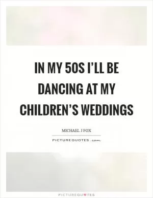 In my 50s I’ll be dancing at my children’s weddings Picture Quote #1