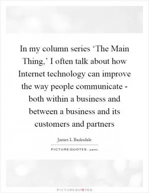 In my column series ‘The Main Thing,’ I often talk about how Internet technology can improve the way people communicate - both within a business and between a business and its customers and partners Picture Quote #1