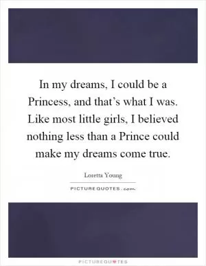 In my dreams, I could be a Princess, and that’s what I was. Like most little girls, I believed nothing less than a Prince could make my dreams come true Picture Quote #1