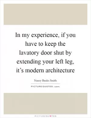 In my experience, if you have to keep the lavatory door shut by extending your left leg, it’s modern architecture Picture Quote #1