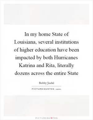 In my home State of Louisiana, several institutions of higher education have been impacted by both Hurricanes Katrina and Rita, literally dozens across the entire State Picture Quote #1