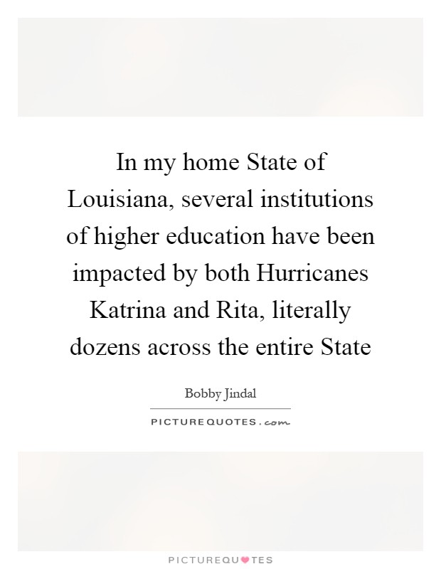 In my home State of Louisiana, several institutions of higher education have been impacted by both Hurricanes Katrina and Rita, literally dozens across the entire State Picture Quote #1