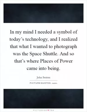 In my mind I needed a symbol of today’s technology, and I realized that what I wanted to photograph was the Space Shuttle. And so that’s where Places of Power came into being Picture Quote #1