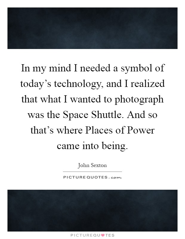 In my mind I needed a symbol of today's technology, and I realized that what I wanted to photograph was the Space Shuttle. And so that's where Places of Power came into being Picture Quote #1