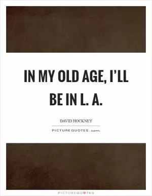 In my old age, I’ll be in L. A Picture Quote #1