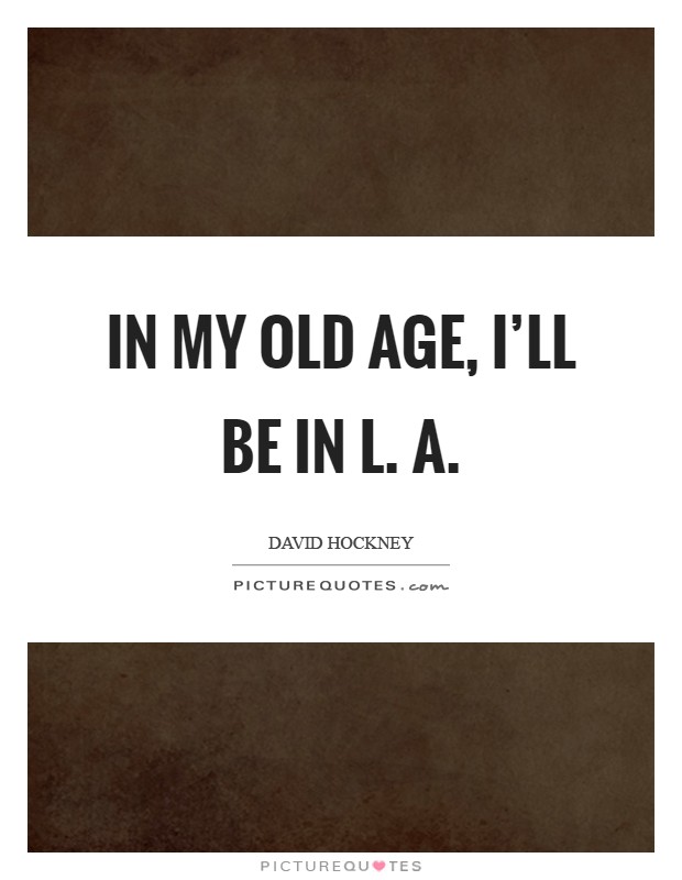 In my old age, I'll be in L. A Picture Quote #1