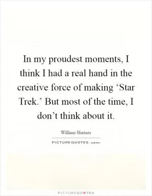 In my proudest moments, I think I had a real hand in the creative force of making ‘Star Trek.’ But most of the time, I don’t think about it Picture Quote #1
