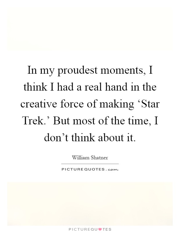 In my proudest moments, I think I had a real hand in the creative force of making ‘Star Trek.' But most of the time, I don't think about it Picture Quote #1