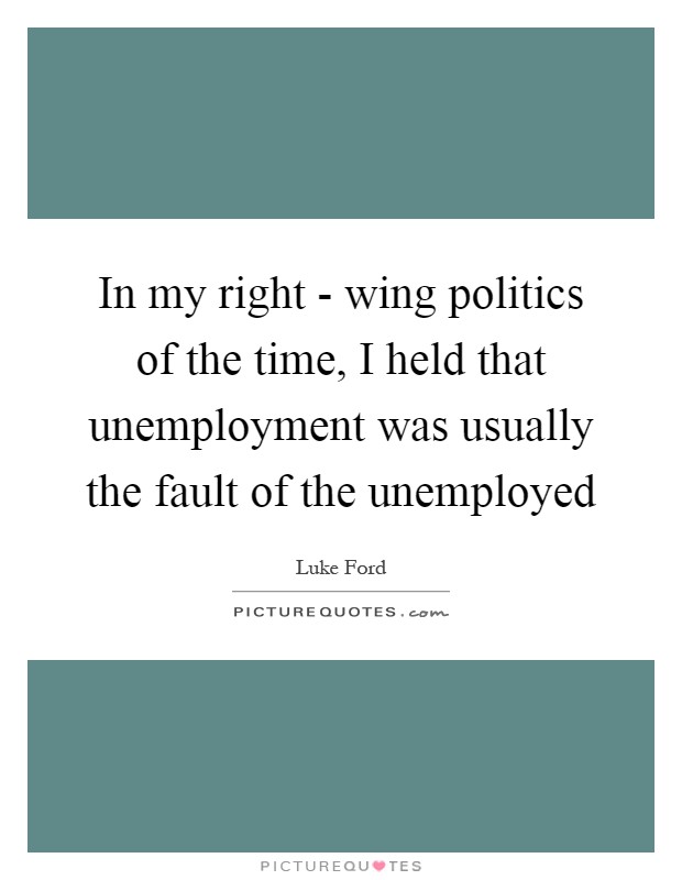 In my right - wing politics of the time, I held that unemployment was usually the fault of the unemployed Picture Quote #1