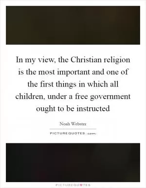 In my view, the Christian religion is the most important and one of the first things in which all children, under a free government ought to be instructed Picture Quote #1