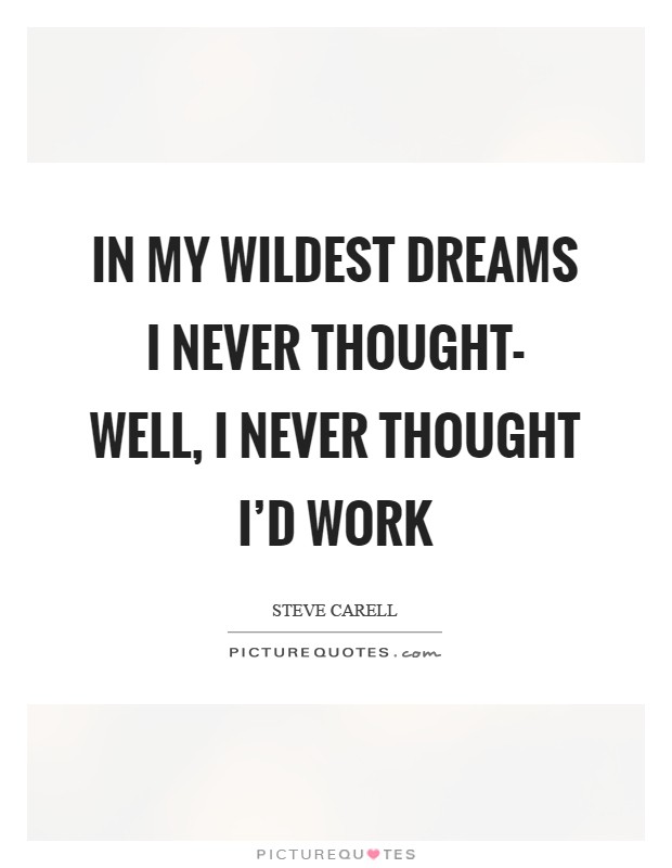 In my wildest dreams I never thought- well, I never thought I'd work Picture Quote #1