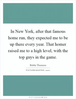 In New York, after that famous home run, they expected me to be up there every year. That homer raised me to a high level, with the top guys in the game Picture Quote #1