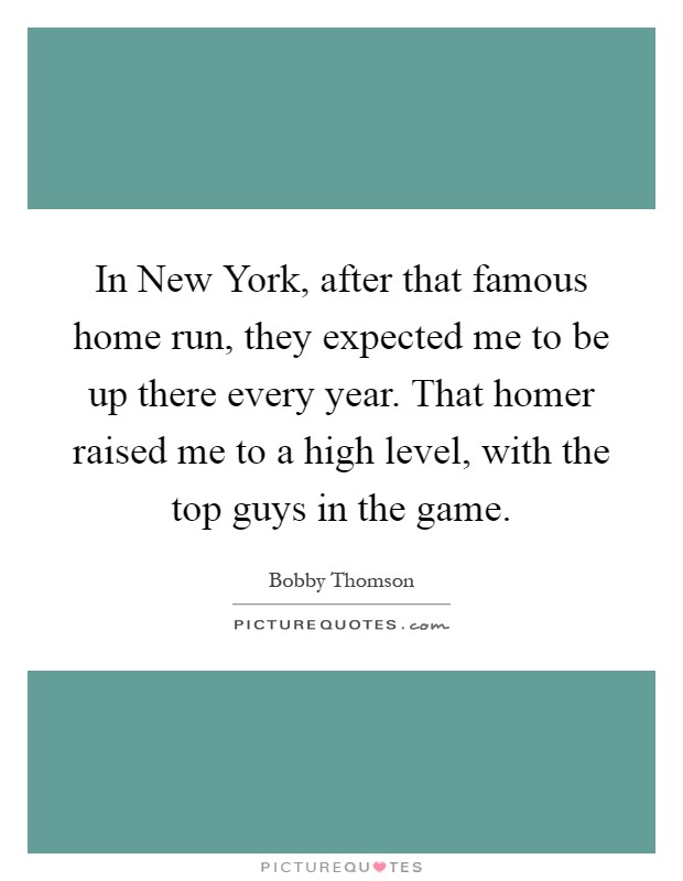 In New York, after that famous home run, they expected me to be up there every year. That homer raised me to a high level, with the top guys in the game Picture Quote #1
