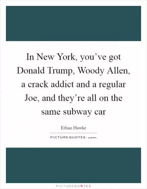 In New York, you’ve got Donald Trump, Woody Allen, a crack addict and a regular Joe, and they’re all on the same subway car Picture Quote #1