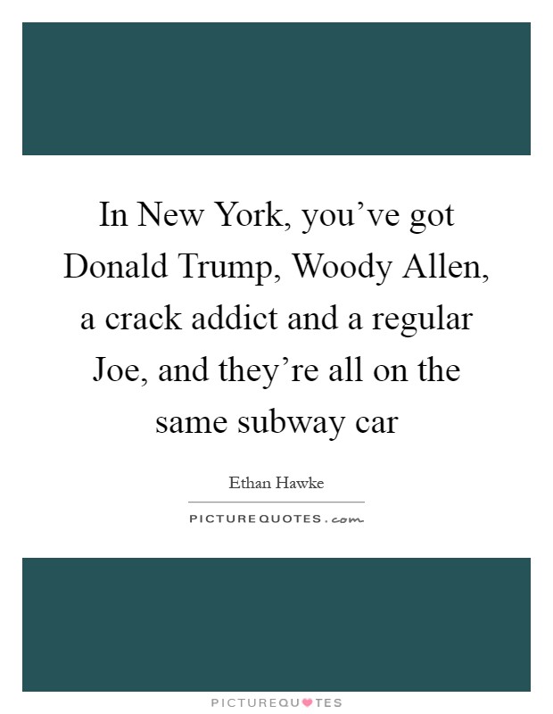 In New York, you've got Donald Trump, Woody Allen, a crack addict and a regular Joe, and they're all on the same subway car Picture Quote #1