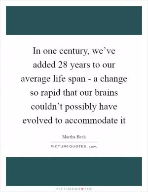 In one century, we’ve added 28 years to our average life span - a change so rapid that our brains couldn’t possibly have evolved to accommodate it Picture Quote #1
