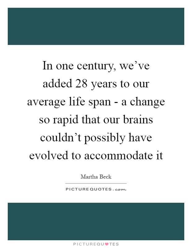 In one century, we've added 28 years to our average life span - a change so rapid that our brains couldn't possibly have evolved to accommodate it Picture Quote #1
