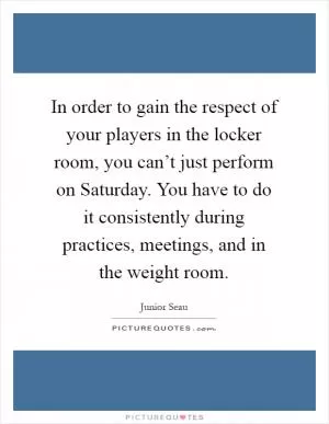In order to gain the respect of your players in the locker room, you can’t just perform on Saturday. You have to do it consistently during practices, meetings, and in the weight room Picture Quote #1