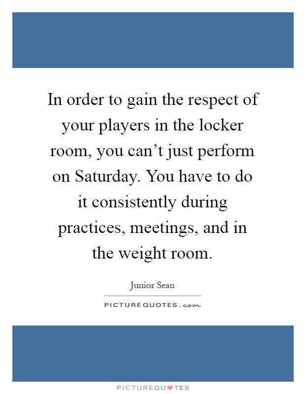 In order to gain the respect of your players in the locker room, you can't just perform on Saturday. You have to do it consistently during practices, meetings, and in the weight room Picture Quote #1