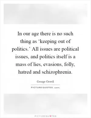 In our age there is no such thing as ‘keeping out of politics.’ All issues are political issues, and politics itself is a mass of lies, evasions, folly, hatred and schizophrenia Picture Quote #1