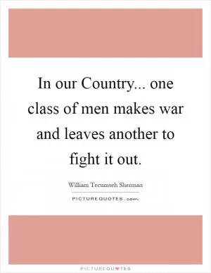 In our Country... one class of men makes war and leaves another to fight it out Picture Quote #1