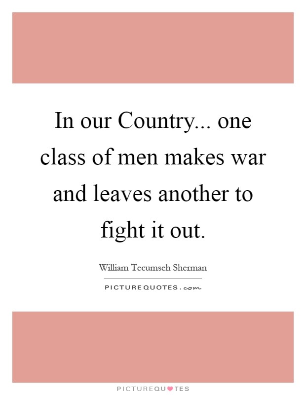 In our Country... one class of men makes war and leaves another to fight it out Picture Quote #1
