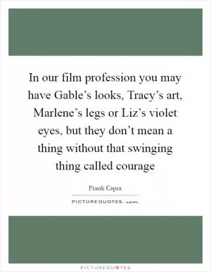 In our film profession you may have Gable’s looks, Tracy’s art, Marlene’s legs or Liz’s violet eyes, but they don’t mean a thing without that swinging thing called courage Picture Quote #1
