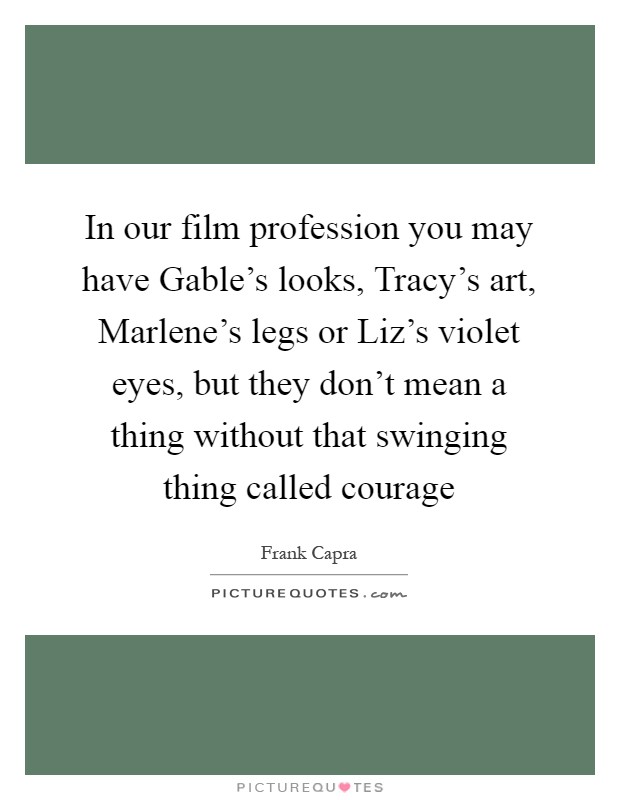 In our film profession you may have Gable's looks, Tracy's art, Marlene's legs or Liz's violet eyes, but they don't mean a thing without that swinging thing called courage Picture Quote #1