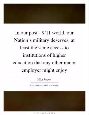 In our post - 9/11 world, our Nation’s military deserves, at least the same access to institutions of higher education that any other major employer might enjoy Picture Quote #1