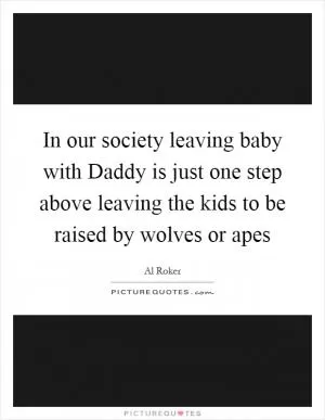In our society leaving baby with Daddy is just one step above leaving the kids to be raised by wolves or apes Picture Quote #1