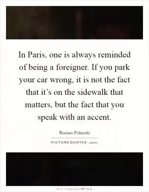 In Paris, one is always reminded of being a foreigner. If you park your car wrong, it is not the fact that it’s on the sidewalk that matters, but the fact that you speak with an accent Picture Quote #1