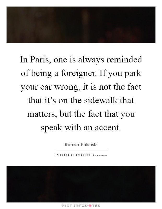 In Paris, one is always reminded of being a foreigner. If you park your car wrong, it is not the fact that it's on the sidewalk that matters, but the fact that you speak with an accent Picture Quote #1