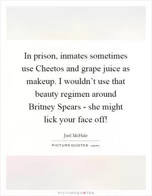 In prison, inmates sometimes use Cheetos and grape juice as makeup. I wouldn’t use that beauty regimen around Britney Spears - she might lick your face off! Picture Quote #1