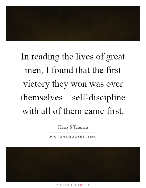In reading the lives of great men, I found that the first victory they won was over themselves... self-discipline with all of them came first Picture Quote #1