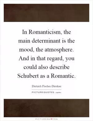 In Romanticism, the main determinant is the mood, the atmosphere. And in that regard, you could also describe Schubert as a Romantic Picture Quote #1