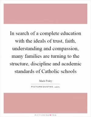 In search of a complete education with the ideals of trust, faith, understanding and compassion, many families are turning to the structure, discipline and academic standards of Catholic schools Picture Quote #1