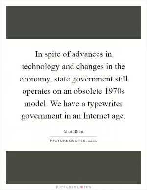 In spite of advances in technology and changes in the economy, state government still operates on an obsolete 1970s model. We have a typewriter government in an Internet age Picture Quote #1