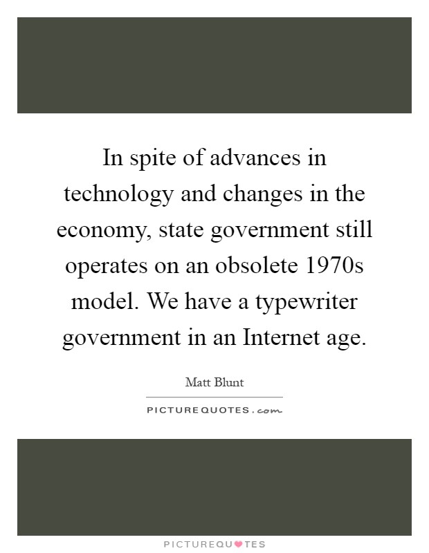 In spite of advances in technology and changes in the economy, state government still operates on an obsolete 1970s model. We have a typewriter government in an Internet age Picture Quote #1