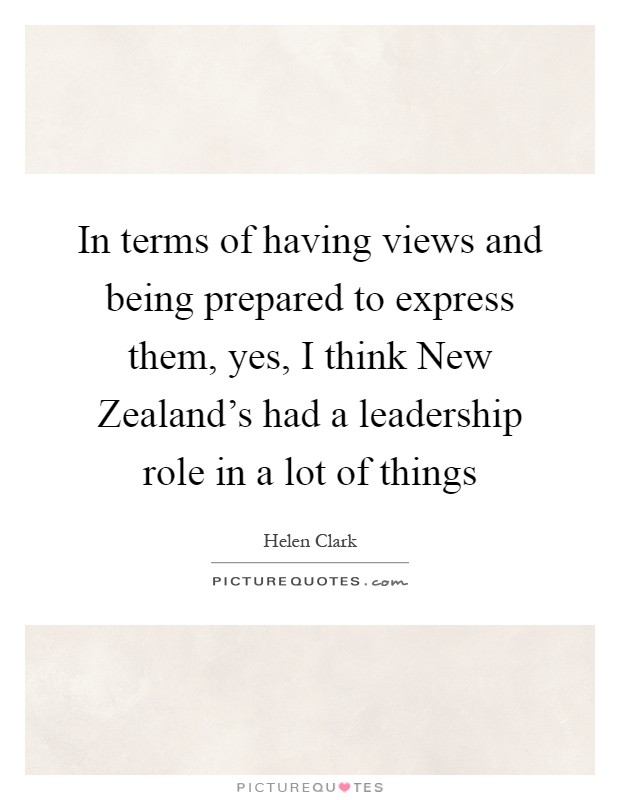 In terms of having views and being prepared to express them, yes, I think New Zealand's had a leadership role in a lot of things Picture Quote #1