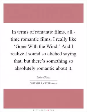 In terms of romantic films, all - time romantic films, I really like ‘Gone With the Wind.’ And I realize I sound so cliched saying that, but there’s something so absolutely romantic about it Picture Quote #1