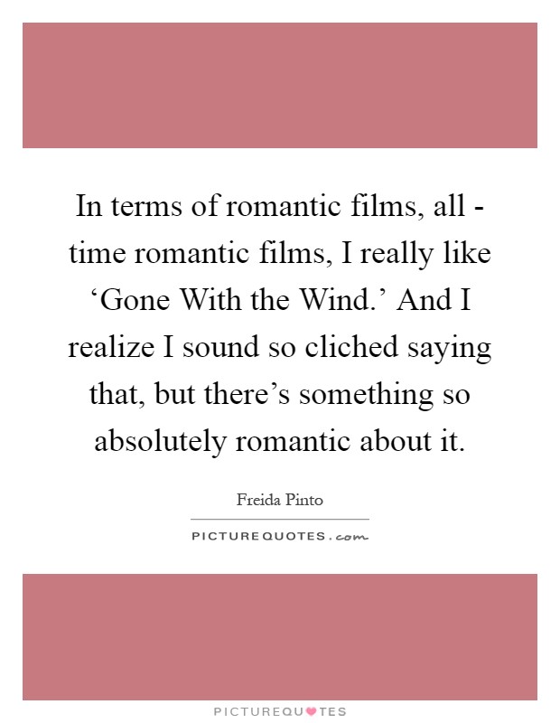 In terms of romantic films, all - time romantic films, I really like ‘Gone With the Wind.' And I realize I sound so cliched saying that, but there's something so absolutely romantic about it Picture Quote #1