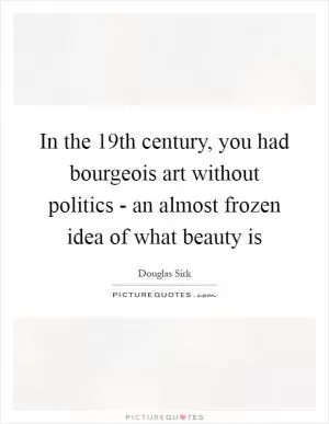 In the 19th century, you had bourgeois art without politics - an almost frozen idea of what beauty is Picture Quote #1