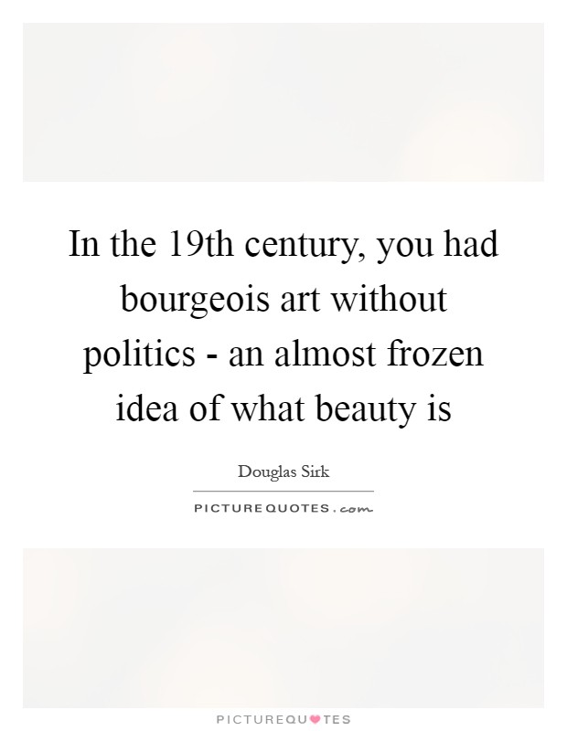 In the 19th century, you had bourgeois art without politics - an almost frozen idea of what beauty is Picture Quote #1