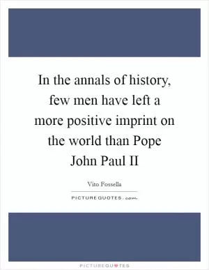 In the annals of history, few men have left a more positive imprint on the world than Pope John Paul II Picture Quote #1