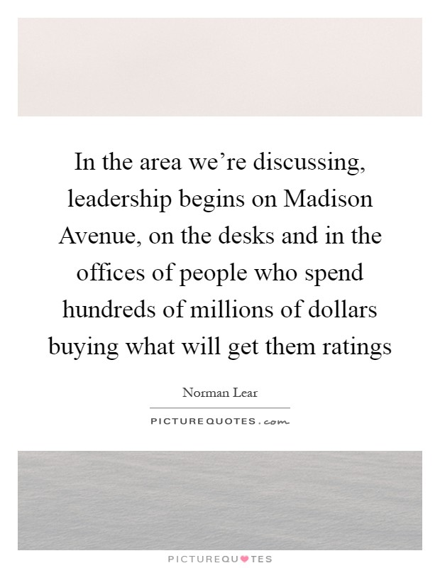 In the area we're discussing, leadership begins on Madison Avenue, on the desks and in the offices of people who spend hundreds of millions of dollars buying what will get them ratings Picture Quote #1