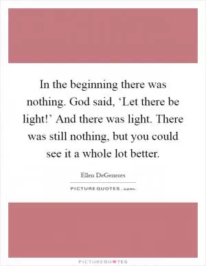 In the beginning there was nothing. God said, ‘Let there be light!’ And there was light. There was still nothing, but you could see it a whole lot better Picture Quote #1