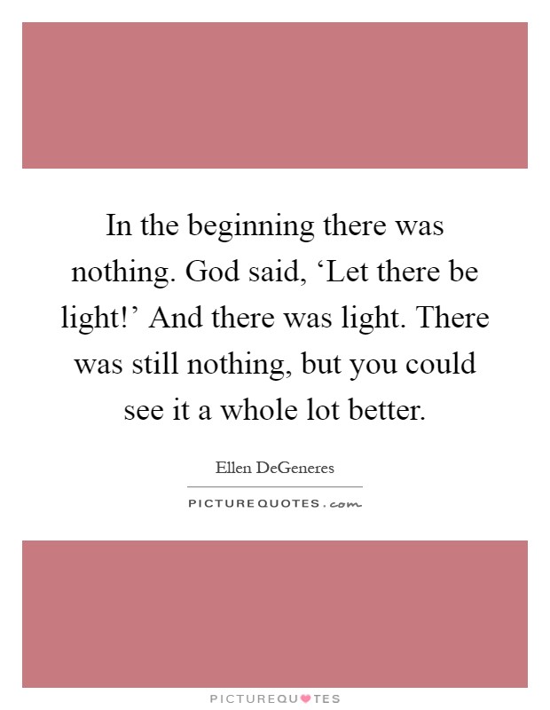 In the beginning there was nothing. God said, ‘Let there be light!' And there was light. There was still nothing, but you could see it a whole lot better Picture Quote #1
