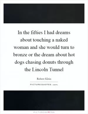In the fifties I had dreams about touching a naked woman and she would turn to bronze or the dream about hot dogs chasing donuts through the Lincoln Tunnel Picture Quote #1