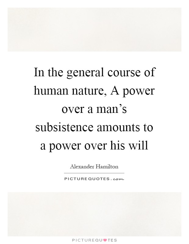In the general course of human nature, A power over a man's subsistence amounts to a power over his will Picture Quote #1